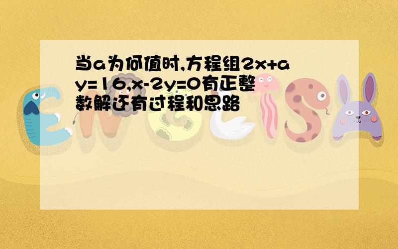 当a为何值时,方程组2x+ay=16,x-2y=0有正整数解还有过程和思路