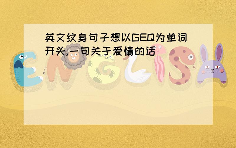 英文纹身句子想以GEQ为单词开头,一句关于爱情的话