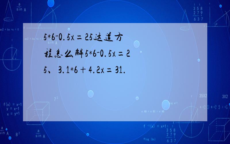 5*6-0.5x=25这道方程怎么解5*6-0.5x=25、3.1*6+4.2x=31.