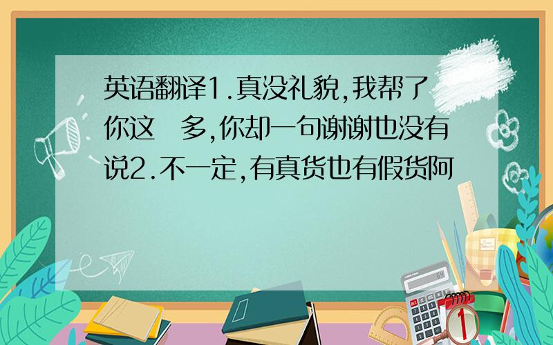 英语翻译1.真没礼貌,我帮了你这麼多,你却一句谢谢也没有说2.不一定,有真货也有假货阿