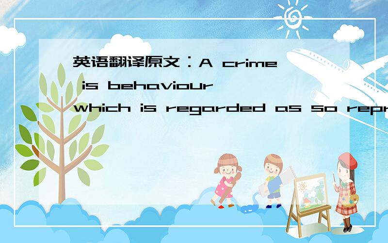 英语翻译原文：A crime is behaviour which is regarded as so reprehensible and which,consequently,threatens or undermines the security of society.Criminal behaviour ought to be punished by the State by the imposition of a prison sentence and /or