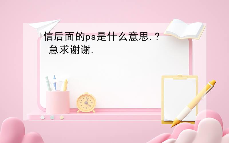 信后面的ps是什么意思.?  急求谢谢.