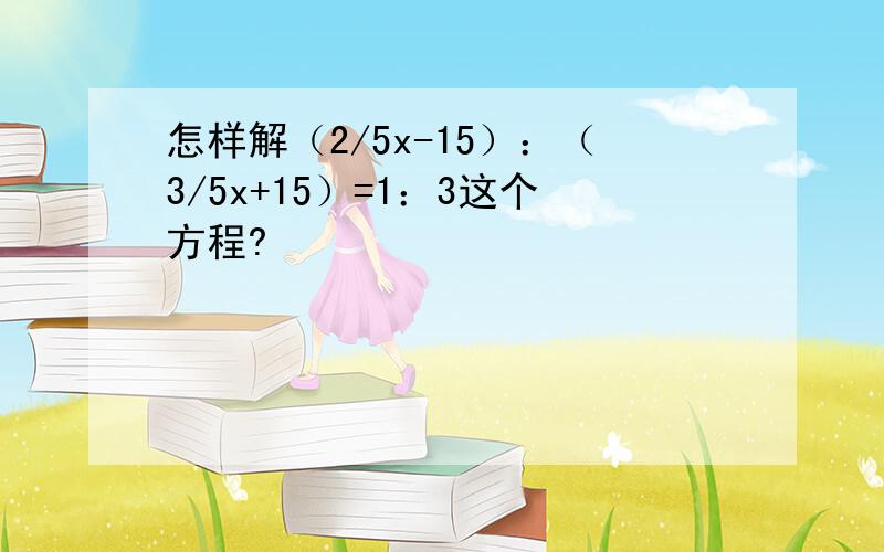 怎样解（2/5x-15）：（3/5x+15）=1：3这个方程?