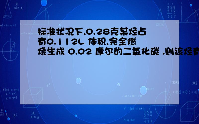 标准状况下,0.28克某烃占有0.112L 体积,完全燃烧生成 0.02 摩尔的二氧化碳 .则该烃有多少种同分异构体?