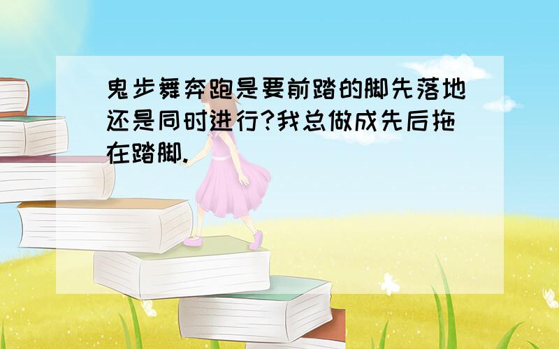 鬼步舞奔跑是要前踏的脚先落地还是同时进行?我总做成先后拖在踏脚.