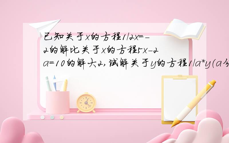 已知关于x的方程1/2x=-2的解比关于x的方程5x-2a=10的解大2,试解关于y的方程1/a*y（a分之1乘于y）-15=0.