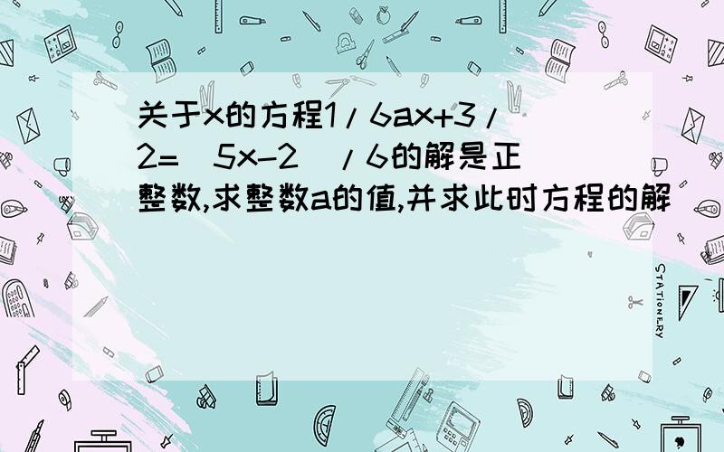 关于x的方程1/6ax+3/2=(5x-2)/6的解是正整数,求整数a的值,并求此时方程的解