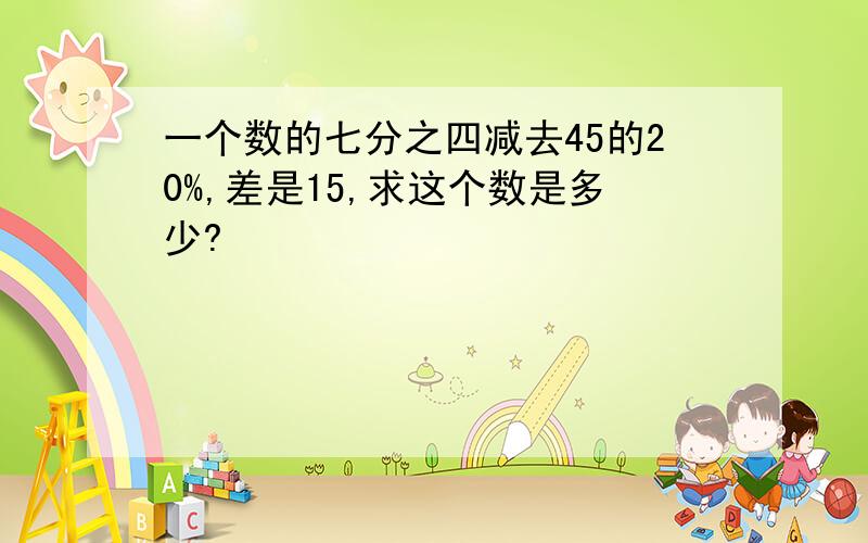 一个数的七分之四减去45的20%,差是15,求这个数是多少?