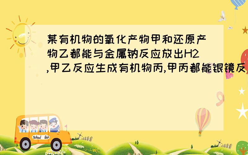 某有机物的氧化产物甲和还原产物乙都能与金属钠反应放出H2,甲乙反应生成有机物丙,甲丙都能银镜反应某有机物的氧化产物甲和还原产物乙都能与金属钠反应放出H2,甲乙反应生成有机物丙,