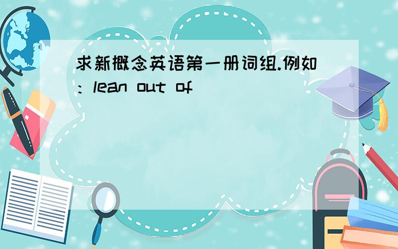 求新概念英语第一册词组.例如：lean out of