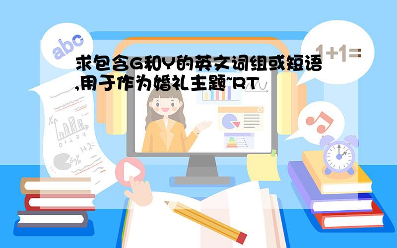 求包含G和Y的英文词组或短语,用于作为婚礼主题~RT