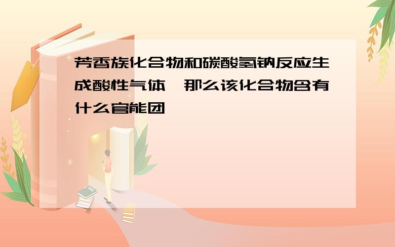 芳香族化合物和碳酸氢钠反应生成酸性气体,那么该化合物含有什么官能团