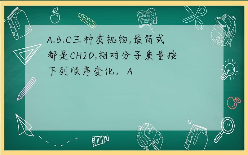 A.B.C三种有机物,最简式都是CH2O,相对分子质量按下列顺序变化：A