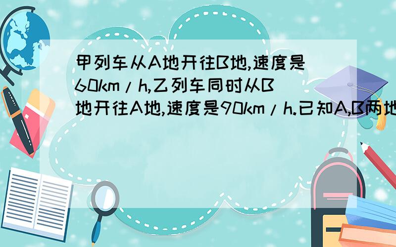 甲列车从A地开往B地,速度是60km/h,乙列车同时从B地开往A地,速度是90km/h.已知A,B两地相距200km,两车相遇的地方离A地多远?