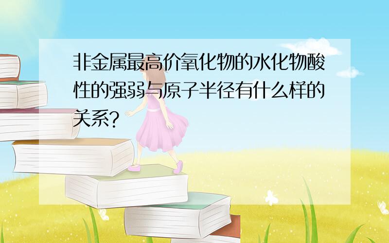 非金属最高价氧化物的水化物酸性的强弱与原子半径有什么样的关系?