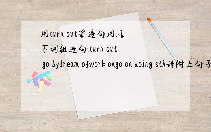 用turn out等造句用以下词组造句：turn out go bydream ofwork ongo on doing sth请附上句子的中文解释