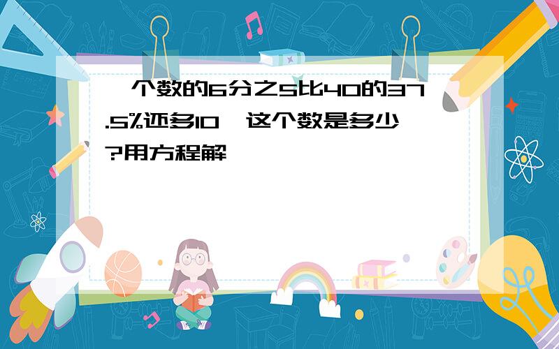 一个数的6分之5比40的37.5%还多10,这个数是多少?用方程解