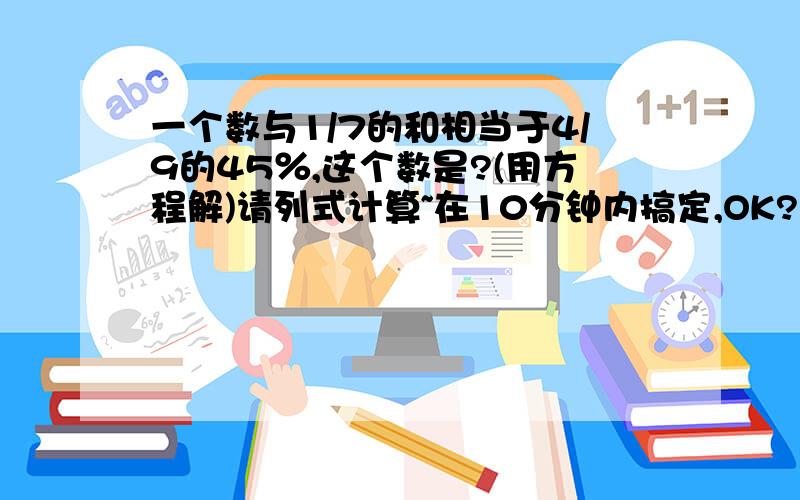 一个数与1/7的和相当于4/9的45％,这个数是?(用方程解)请列式计算~在10分钟内搞定,OK?