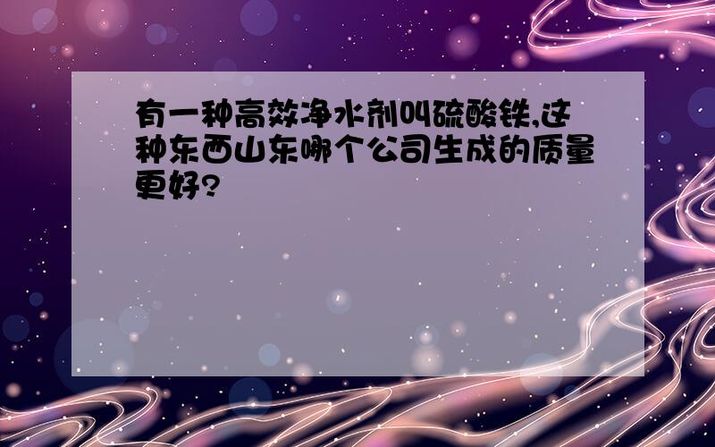 有一种高效净水剂叫硫酸铁,这种东西山东哪个公司生成的质量更好?