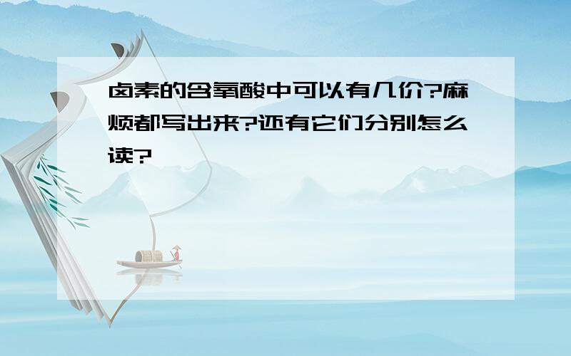 卤素的含氧酸中可以有几价?麻烦都写出来?还有它们分别怎么读?