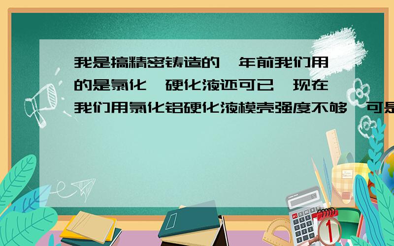 我是搞精密铸造的,年前我们用的是氯化铵硬化液还可已,现在我们用氯化铝硬化液模壳强度不够,可是孔里边沙不好清里