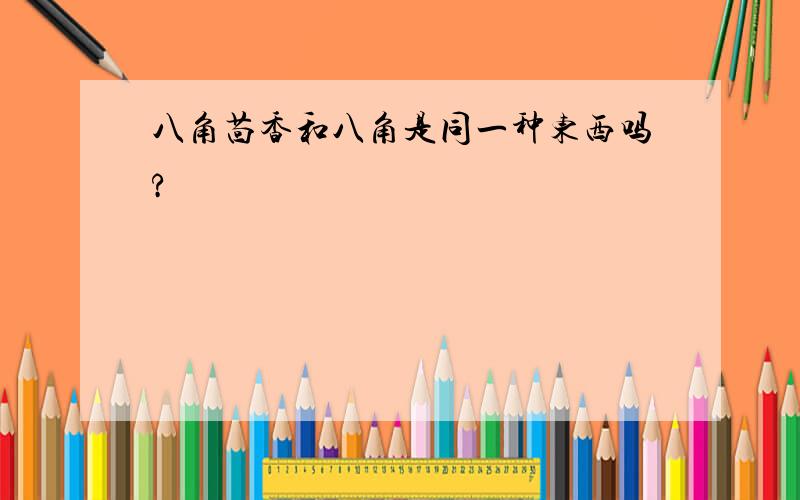 八角茴香和八角是同一种东西吗?