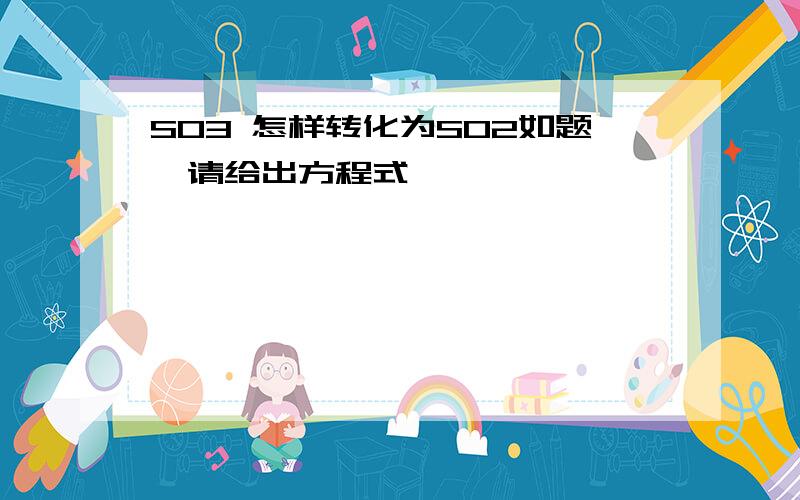 SO3 怎样转化为SO2如题,请给出方程式