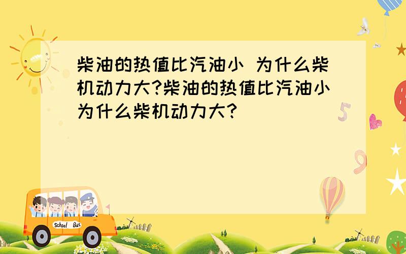 柴油的热值比汽油小 为什么柴机动力大?柴油的热值比汽油小为什么柴机动力大?