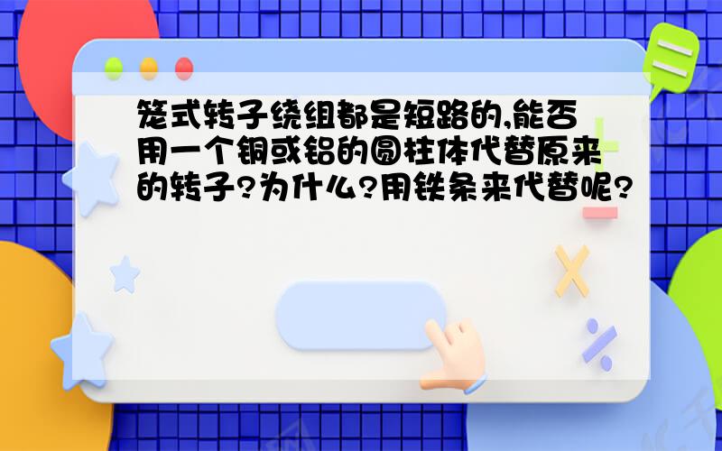 笼式转子绕组都是短路的,能否用一个铜或铝的圆柱体代替原来的转子?为什么?用铁条来代替呢?