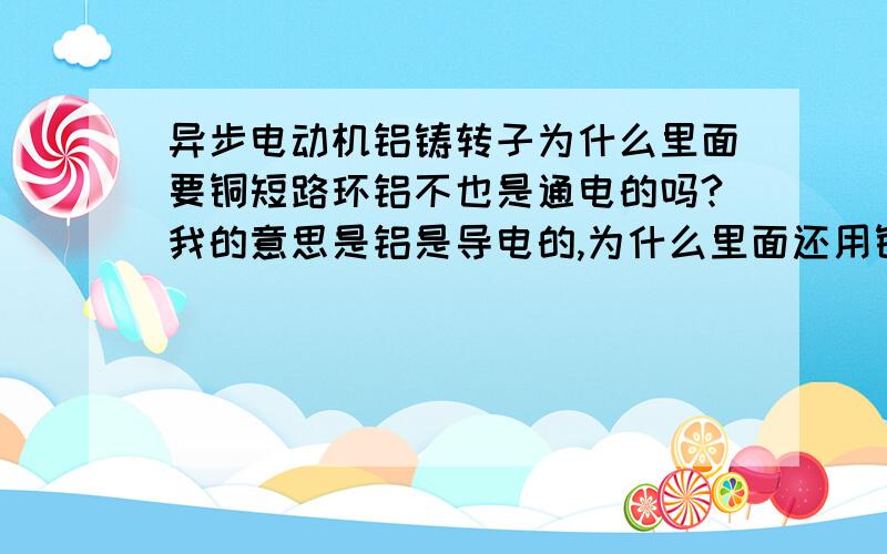 异步电动机铝铸转子为什么里面要铜短路环铝不也是通电的吗?我的意思是铝是导电的,为什么里面还用铜环…