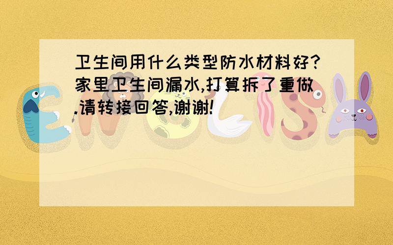 卫生间用什么类型防水材料好?家里卫生间漏水,打算拆了重做.请转接回答,谢谢!