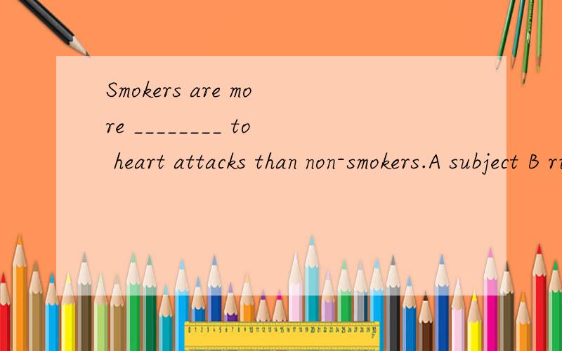 Smokers are more ________ to heart attacks than non-smokers.A subject B ridiculous C unconditional Dracial