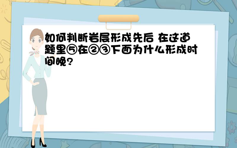 如何判断岩层形成先后 在这道题里⑤在②③下面为什么形成时间晚?