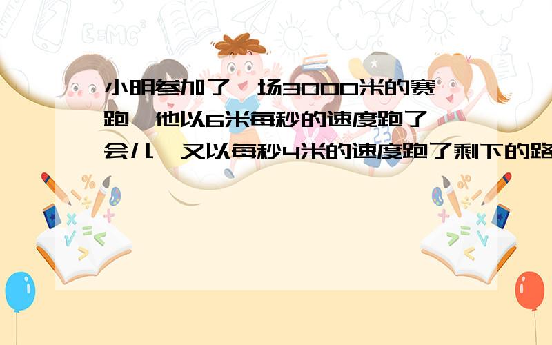 小明参加了一场3000米的赛跑,他以6米每秒的速度跑了一会儿,又以每秒4米的速度跑了剩下的路程,小明以每秒6米的速度跑了多少米?