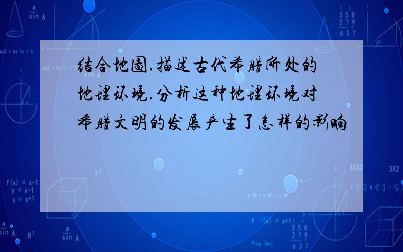 结合地图,描述古代希腊所处的地理环境.分析这种地理环境对希腊文明的发展产生了怎样的影响