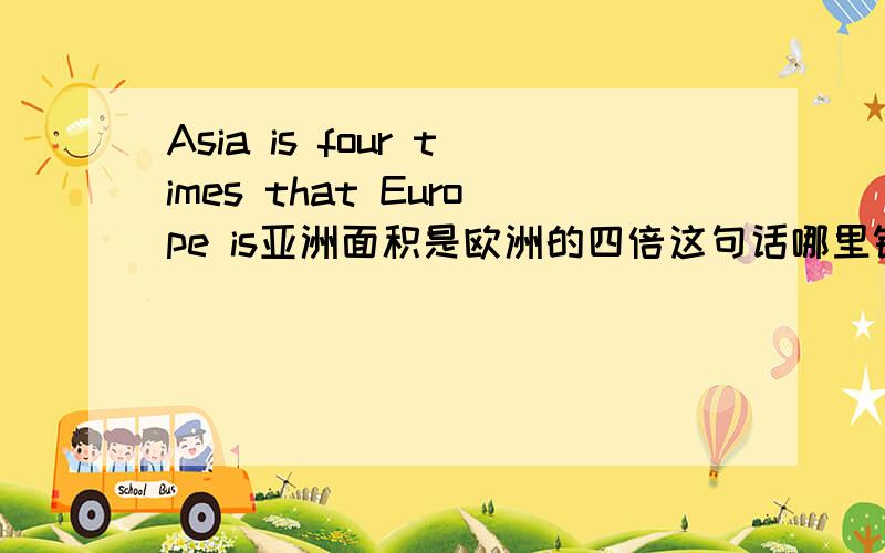Asia is four times that Europe is亚洲面积是欧洲的四倍这句话哪里错了希望还能告诉我倍数+从句如何用