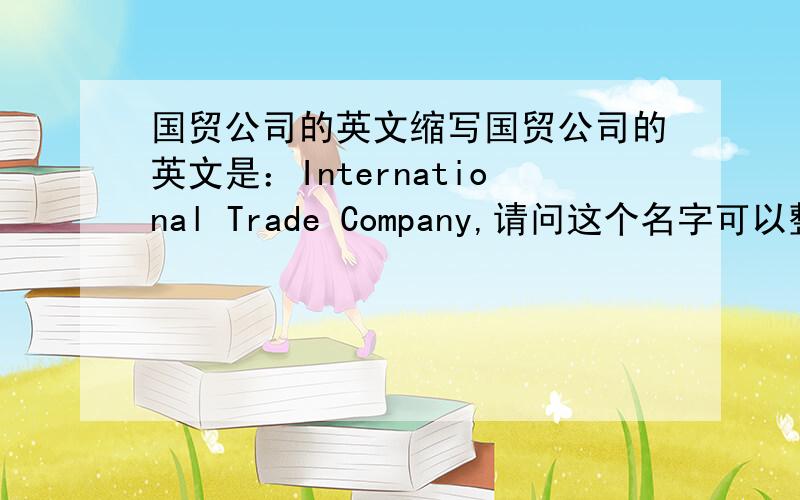 国贸公司的英文缩写国贸公司的英文是：International Trade Company,请问这个名字可以整得短点么?有什么缩写之类的?