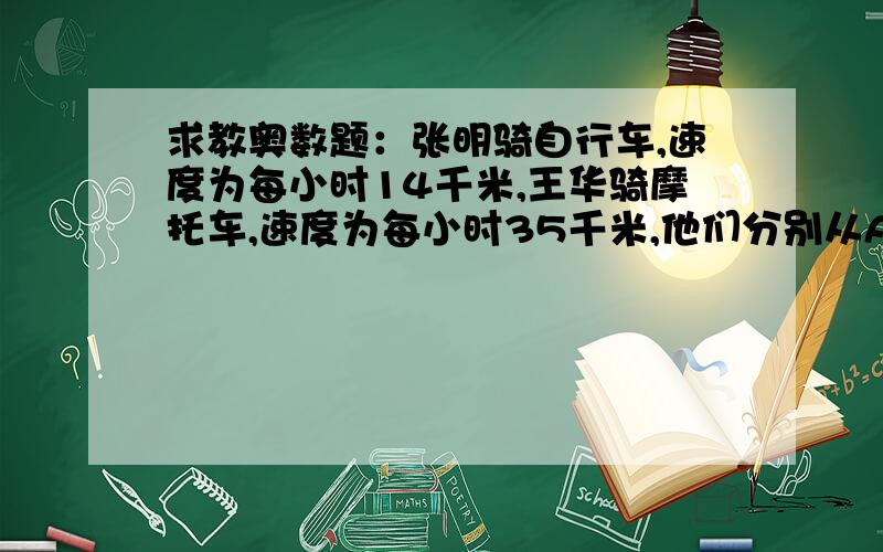 求教奥数题：张明骑自行车,速度为每小时14千米,王华骑摩托车,速度为每小时35千米,他们分别从A、B两地出发,并在两地之间不断往返行驶,且两人第四次相遇（两人同时到达同一地点叫做相遇