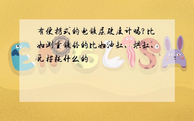 有便携式的电镀层硬度计吗?比如测量镀铬的比如油缸、烘缸、瓦楞辊什么的