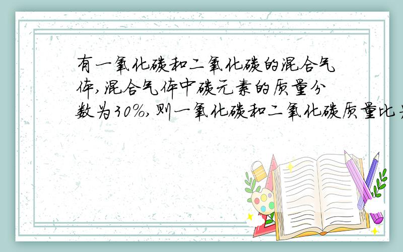 有一氧化碳和二氧化碳的混合气体,混合气体中碳元素的质量分数为30%,则一氧化碳和二氧化碳质量比为?