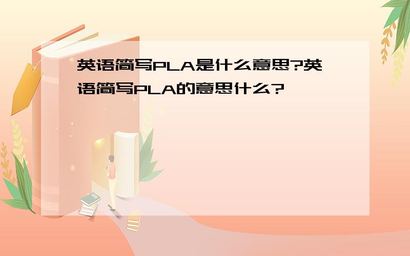 英语简写PLA是什么意思?英语简写PLA的意思什么?