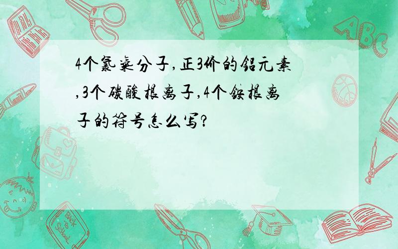 4个氯气分子,正3价的铝元素,3个碳酸根离子,4个铵根离子的符号怎么写?