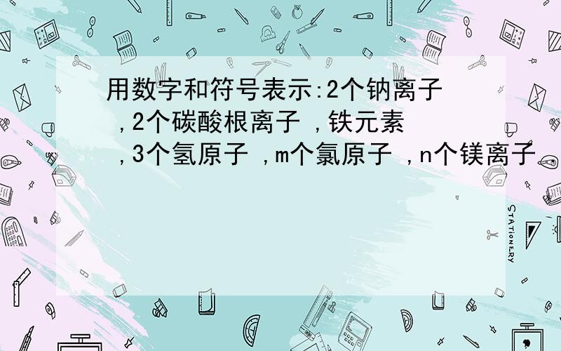 用数字和符号表示:2个钠离子 ,2个碳酸根离子 ,铁元素 ,3个氢原子 ,m个氯原子 ,n个镁离子 .用数字和化学符号表示