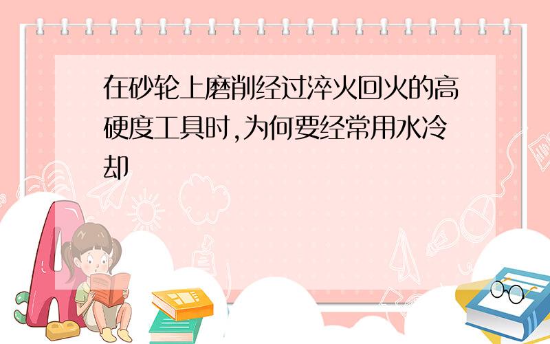 在砂轮上磨削经过淬火回火的高硬度工具时,为何要经常用水冷却