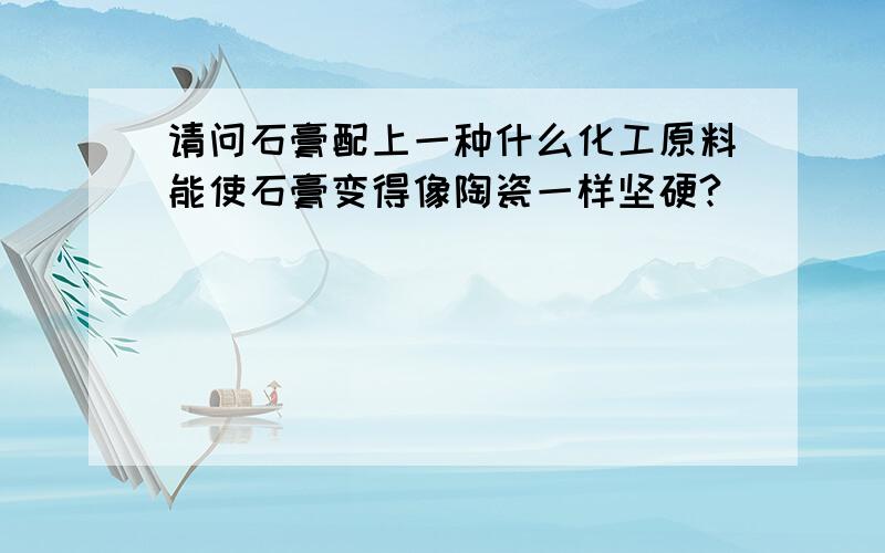 请问石膏配上一种什么化工原料能使石膏变得像陶瓷一样坚硬?