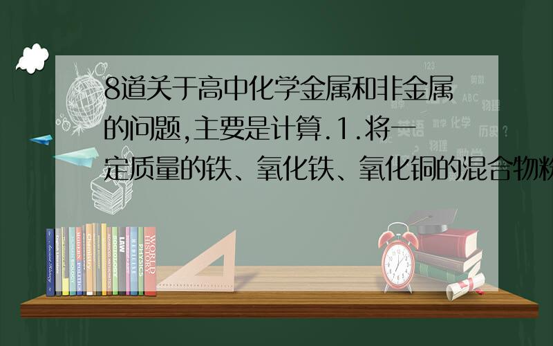 8道关于高中化学金属和非金属的问题,主要是计算.1.将一定质量的铁、氧化铁、氧化铜的混合物粉末放入100mL 4.40mol/L盐酸中,充分反应后生896mL H2(标准状况),残留固体1.28g.过滤,滤液中无Cu2＋.将