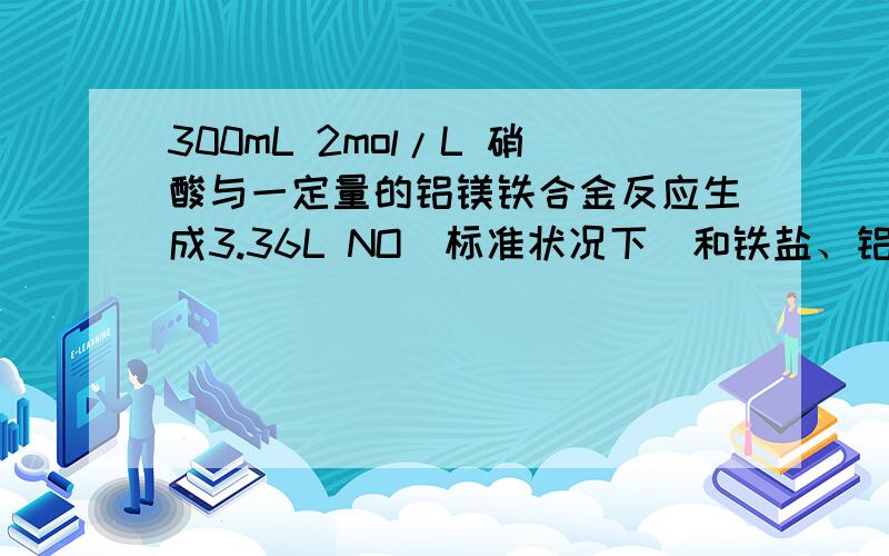 300mL 2mol/L 硝酸与一定量的铝镁铁合金反应生成3.36L NO（标准状况下）和铁盐、铝盐、镁盐等,再向反应后的溶液中加入3mol/L的NaOH溶液,使铝镁铁元素恰好全部转化为沉淀,则所加NaOH溶液的体积