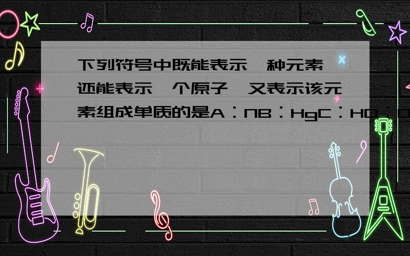 下列符号中既能表示一种元素,还能表示一个原子,又表示该元素组成单质的是A：NB：HgC：HD：O2