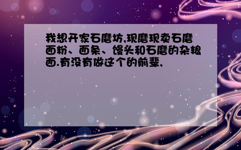 我想开家石磨坊,现磨现卖石磨面粉、面条、馒头和石磨的杂粮面.有没有做这个的前辈,