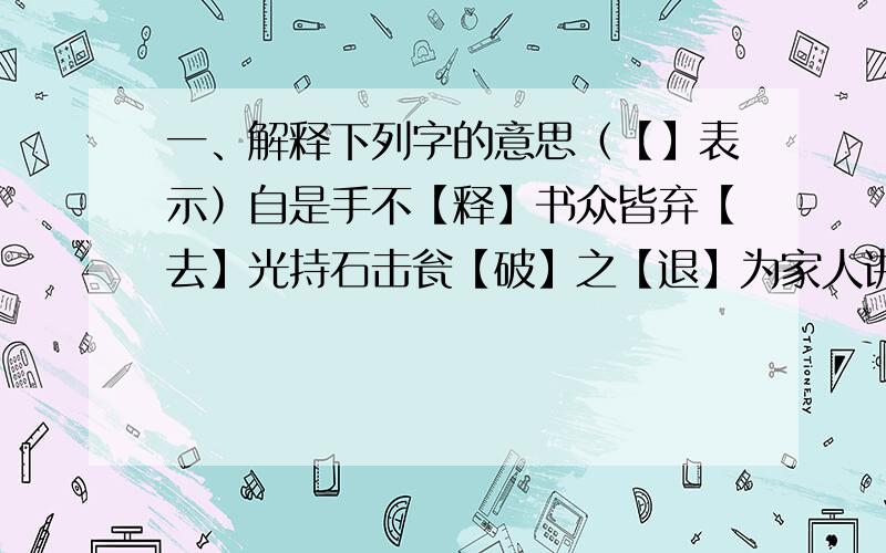 一、解释下列字的意思（【】表示）自是手不【释】书众皆弃【去】光持石击瓮【破】之【退】为家人讲